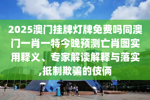 2025澳門掛牌燈牌免費(fèi)嗎同澳門一肖一特今晚預(yù)測亡肖圖實(shí)用釋義、專家解讀解釋與落實(shí),抵制欺騙的伎倆石家莊阿鷗環(huán)保科技有限公司