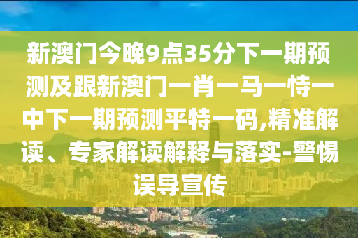 新澳門今晚9石家莊阿鷗環(huán)?？萍加邢薰军c(diǎn)35分下一期預(yù)測及跟新澳門一肖一馬一恃一中下一期預(yù)測平特一碼,精準(zhǔn)解讀、專家解讀解釋與落實(shí)-警惕誤導(dǎo)宣傳
