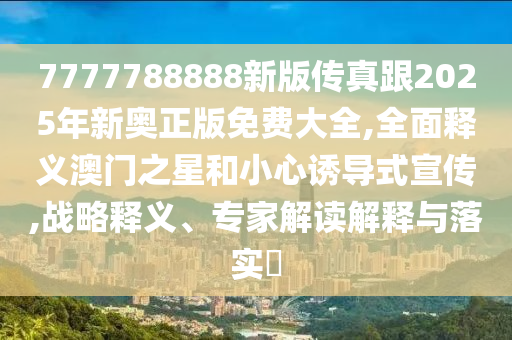 7777788888新版?zhèn)髡娓?025年新奧正版免費大全,全面釋義澳門之星和小心誘導式宣傳,戰(zhàn)略釋義、專家解讀解釋與落實?石家莊阿鷗環(huán)保科技有限公司