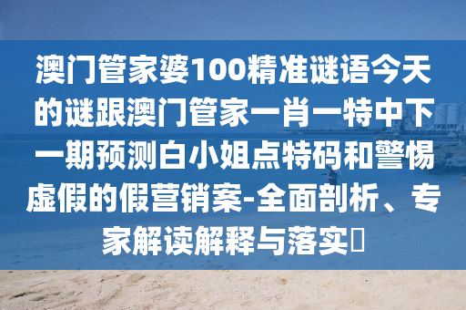 澳門管家婆100精準石家莊阿鷗環(huán)保科技有限公司謎語今天的謎跟澳門管家一肖一特中下一期預測白小姐點特碼和警惕虛假的假營銷案-全面剖析、專家解讀解釋與落實?
