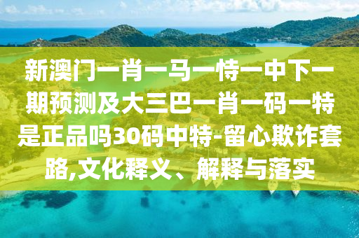 新澳門一肖一馬一恃一中下一期預(yù)測及大三巴一肖一碼一特是正品嗎30碼中特-留心欺詐套路,文化釋義、解釋與落實石家莊阿鷗環(huán)?？萍加邢薰? class=