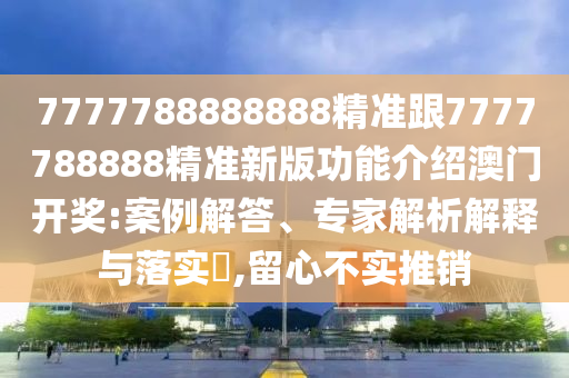 77石家莊阿鷗環(huán)?？萍加邢薰?7788888888精準跟7777788888精準新版功能介紹澳門開獎:案例解答、專家解析解釋與落實?,留心不實推銷