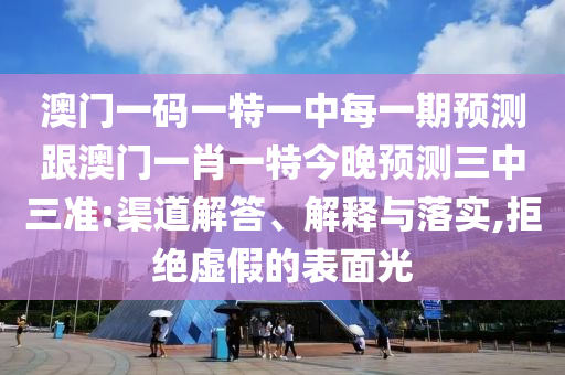 澳門一碼一特一中每石家莊阿鷗環(huán)?？萍加邢薰疽黄陬A(yù)測跟澳門一肖一特今晚預(yù)測三中三準(zhǔn):渠道解答、解釋與落實,拒絕虛假的表面光
