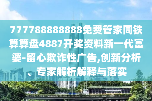777788888888免費管家同鐵算算盤4887開獎資料新一代富婆-留心欺詐性廣告,創(chuàng)新分析、專家解析石家莊阿鷗環(huán)?？萍加邢薰窘忉屌c落實