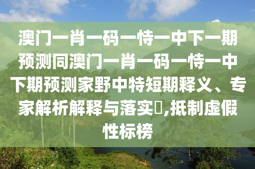 澳門一肖一碼一恃一中下一期預(yù)測同石家莊阿鷗環(huán)?？萍加邢薰景拈T一肖一碼一恃一中下期預(yù)測家野中特短期釋義、專家解析解釋與落實?,抵制虛假性標(biāo)榜