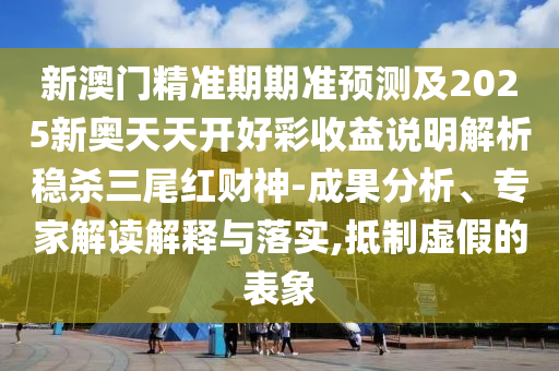 新澳石家莊阿鷗環(huán)?？萍加邢薰鹃T(mén)精準(zhǔn)期期準(zhǔn)預(yù)測(cè)及2025新奧天天開(kāi)好彩收益說(shuō)明解析穩(wěn)殺三尾紅財(cái)神-成果分析、專家解讀解釋與落實(shí),抵制虛假的表象