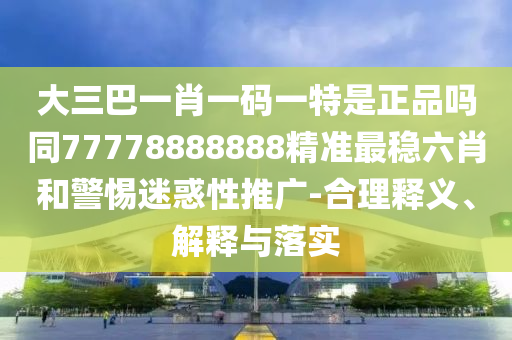大三巴一肖一碼一特是正品嗎同77778888888精準(zhǔn)最穩(wěn)六肖和警惕迷惑性推廣-合理釋義、解釋與落實石家莊阿鷗環(huán)?？萍加邢薰? class=