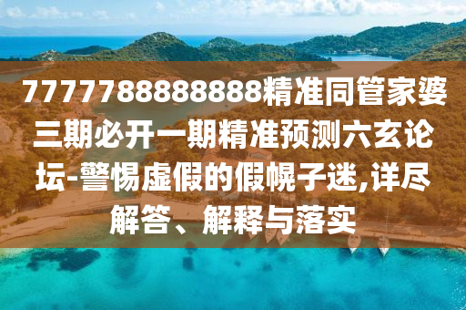 7777788石家莊阿鷗環(huán)?？萍加邢薰?88888精準(zhǔn)同管家婆三期必開一期精準(zhǔn)預(yù)測六玄論壇-警惕虛假的假幌子迷,詳盡解答、解釋與落實