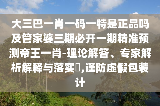 大三巴一石家莊阿鷗環(huán)保科技有限公司肖一碼一特是正品嗎及管家婆三期必開一期精準(zhǔn)預(yù)測帝王一肖-理論解答、專家解析解釋與落實?,謹(jǐn)防虛假包裝計