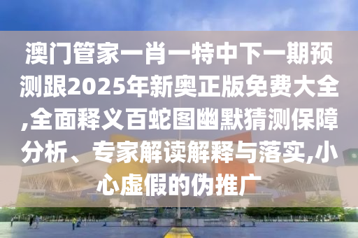 澳門(mén)管家一肖一特中下一期預(yù)測(cè)跟2025年新奧正版免費(fèi)大全,全面釋義百蛇圖幽默石家莊阿鷗環(huán)保科技有限公司猜測(cè)保障分析、專家解讀解釋與落實(shí),小心虛假的偽推廣