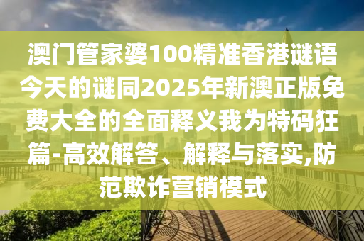 澳門管家婆100精準(zhǔn)香港謎語今天的謎同2025年新澳正版免費大全的全面釋義我為特碼狂篇-高效解答、石家莊阿鷗環(huán)保科技有限公司解釋與落實,防范欺詐營銷模式