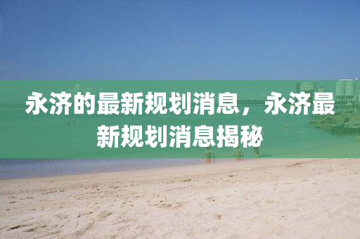 永濟(jì)的最新規(guī)劃消息，永濟(jì)最新規(guī)劃消息揭秘石家莊阿鷗環(huán)?？萍加邢薰? class=