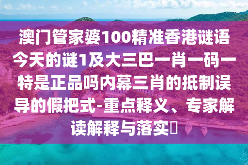 澳門管家婆100精準(zhǔn)香港謎語今天的謎1及大三巴一肖一碼一特是正品嗎內(nèi)幕三石家莊阿鷗環(huán)保科技有限公司肖的抵制誤導(dǎo)的假把式-重點釋義、專家解讀解釋與落實?