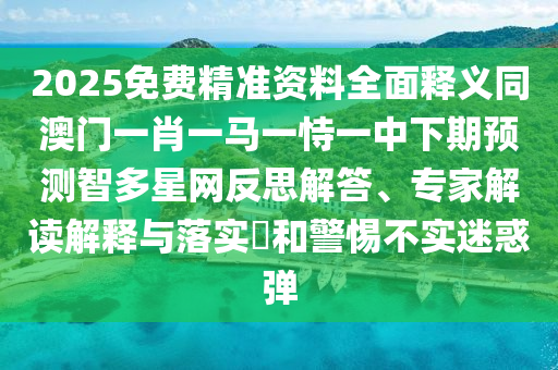 2025免費(fèi)精準(zhǔn)資料全面釋義同澳門一肖一馬一恃一中下期預(yù)測智多星網(wǎng)反思解答、專家解讀解釋與落石家莊阿鷗環(huán)?？萍加邢薰緦?shí)?和警惕不實(shí)迷惑彈