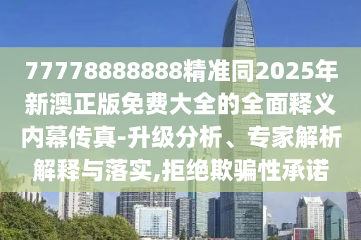 77778888888精準(zhǔn)同202石家莊阿鷗環(huán)?？萍加邢薰?年新澳正版免費大全的全面釋義內(nèi)幕傳真-升級分析、專家解析解釋與落實,拒絕欺騙性承諾