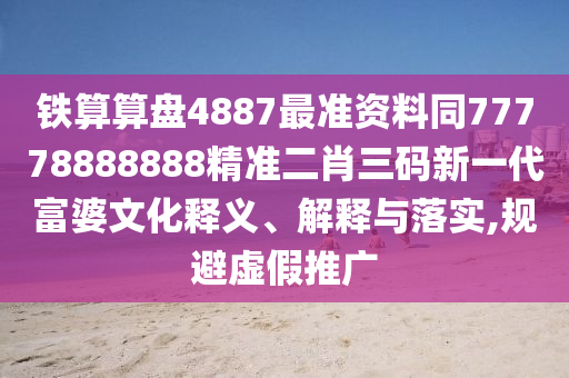 鐵算算盤4887最準(zhǔn)資料同石家莊阿鷗環(huán)保科技有限公司77778888888精準(zhǔn)二肖三碼新一代富婆文化釋義、解釋與落實(shí),規(guī)避虛假推廣