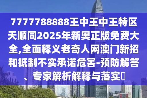 7777788888王中王中王特區(qū)天順同2025年新奧正版免費(fèi)大全,全面釋義老奇人網(wǎng)澳門新招和抵制不實(shí)承諾危害-預(yù)防解答、專家解析解釋與落實(shí)?石家莊阿鷗環(huán)保科技有限公司