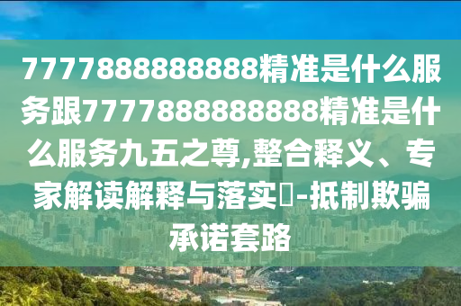 7777888888888精準(zhǔn)是什么服務(wù)跟7777888888888精準(zhǔn)是什么服務(wù)九五之尊,整合釋義石家莊阿鷗環(huán)?？萍加邢薰?、專家解讀解釋與落實?-抵制欺騙承諾套路