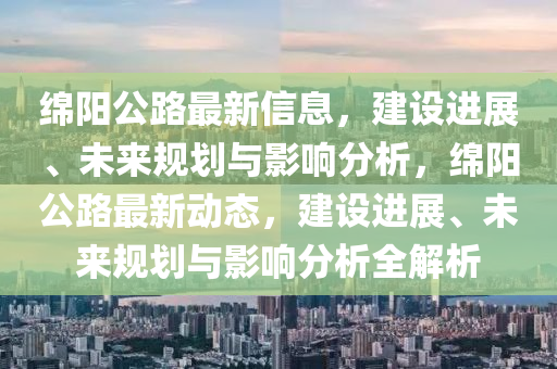 綿陽公路最新信息，建設(shè)進(jìn)展、未來規(guī)劃與石家莊阿鷗環(huán)保科技有限公司影響分析，綿陽公路最新動(dòng)態(tài)，建設(shè)進(jìn)展、未來規(guī)劃與影響分析全解析