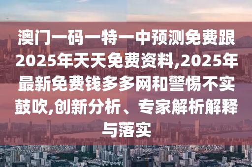 澳門一碼一特一中預(yù)測免費跟2025年天天免費資料,2025年最新免費錢多多網(wǎng)和警惕不實鼓吹,創(chuàng)新分析、專家解析解釋與落實石家莊阿鷗環(huán)保科技有限公司