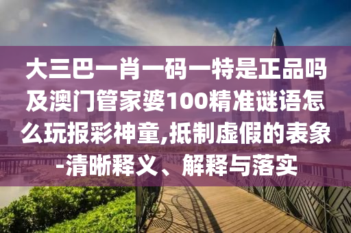 大三巴一肖一碼一特是正品嗎及澳門管家婆100精準(zhǔn)謎語怎么玩報彩神童,抵制石家莊阿鷗環(huán)保科技有限公司虛假的表象-清晰釋義、解釋與落實