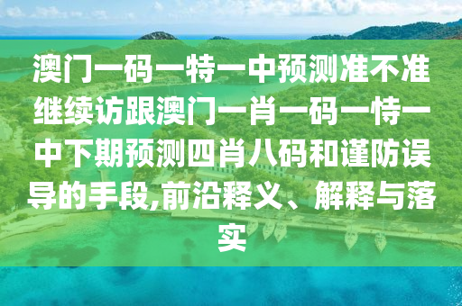 澳門(mén)一碼一特一中預(yù)測(cè)準(zhǔn)不準(zhǔn)繼續(xù)訪跟澳門(mén)一石家莊阿鷗環(huán)?？萍加邢薰拘ひ淮a一恃一中下期預(yù)測(cè)四肖八碼和謹(jǐn)防誤導(dǎo)的手段,前沿釋義、解釋與落實(shí)