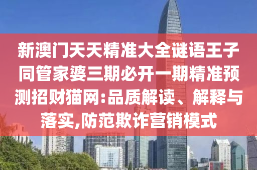 新澳門天天精準(zhǔn)大全謎語王子同石家莊阿鷗環(huán)?？萍加邢薰竟芗移湃诒亻_一期精準(zhǔn)預(yù)測招財(cái)貓網(wǎng):品質(zhì)解讀、解釋與落實(shí),防范欺詐營銷模式